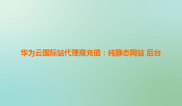 华为云国际站代理商充值：纯静态网站 后台