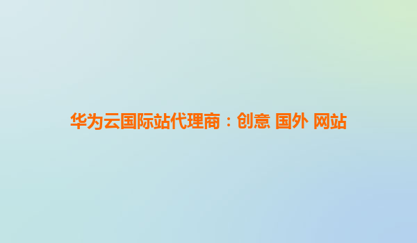 华为云国际站代理商：创意 国外 网站