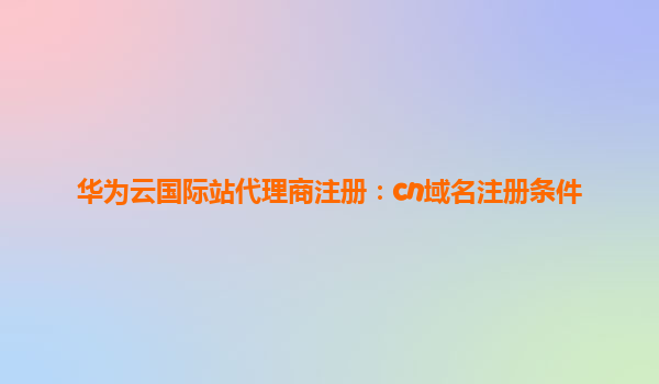 华为云国际站代理商注册：cn域名注册条件