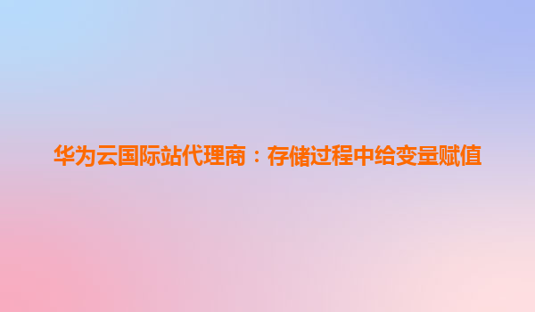 华为云国际站代理商：存储过程中给变量赋值