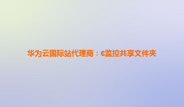 华为云国际站代理商：c监控共享文件夹