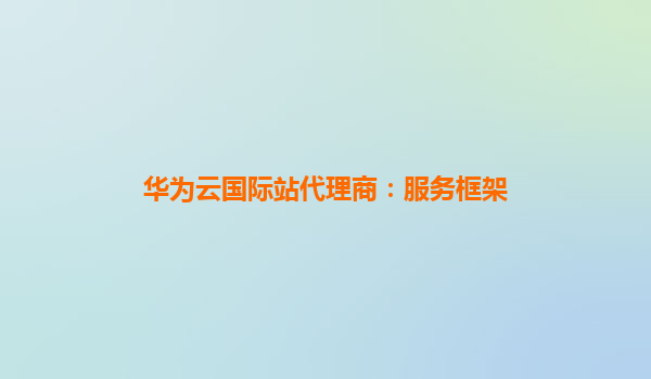 华为云国际站代理商：服务框架