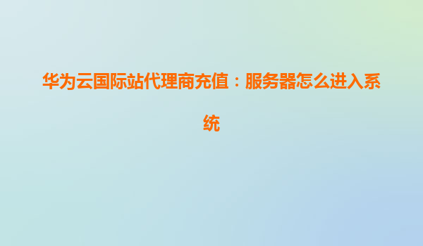 华为云国际站代理商充值：服务器怎么进入系统