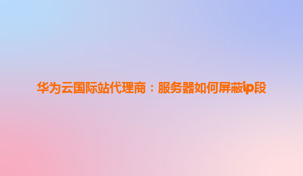 华为云国际站代理商：服务器如何屏蔽ip段
