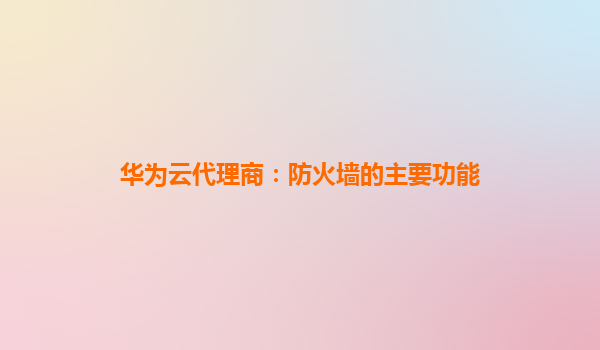 华为云代理商：防火墙的主要功能