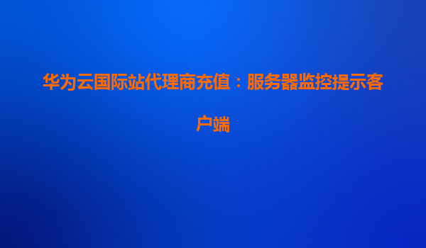 华为云国际站代理商充值：服务器监控提示客户端