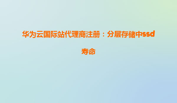 华为云国际站代理商注册：分层存储中ssd寿命