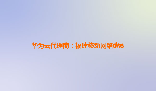 华为云代理商：福建移动网络dns