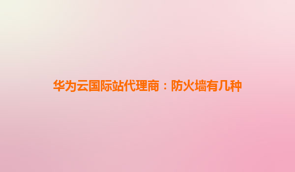 华为云国际站代理商：防火墙有几种