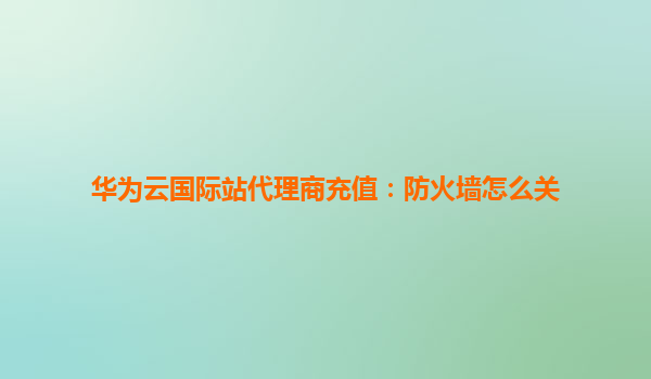 华为云国际站代理商充值：防火墙怎么关