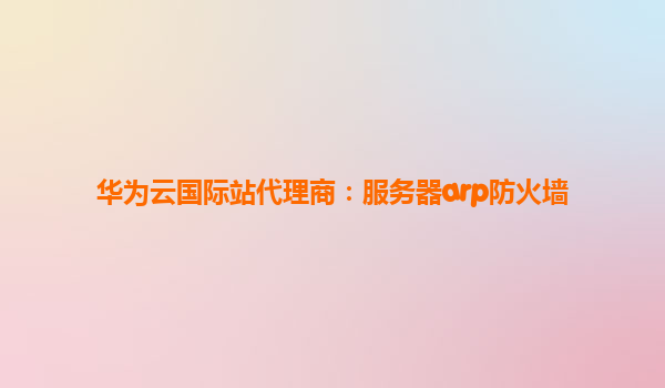 华为云国际站代理商：服务器arp防火墙