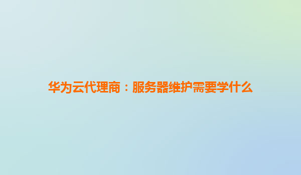 华为云代理商：服务器维护需要学什么