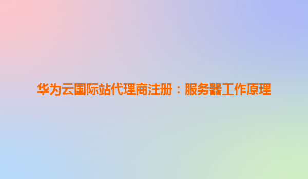 华为云国际站代理商注册：服务器工作原理