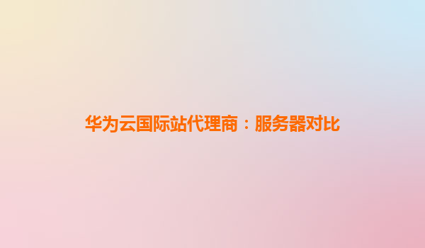 华为云国际站代理商：服务器对比