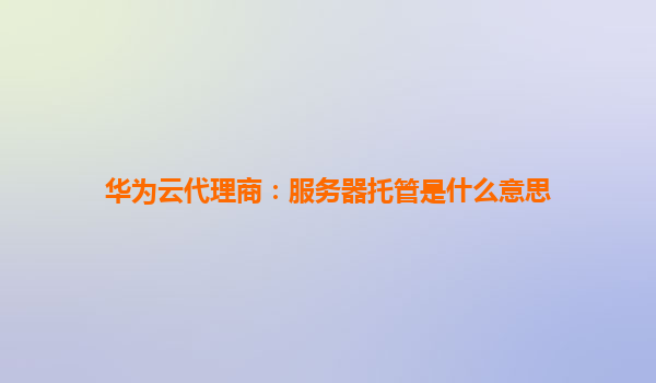 华为云代理商：服务器托管是什么意思