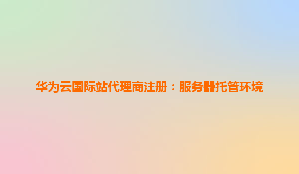华为云国际站代理商注册：服务器托管环境