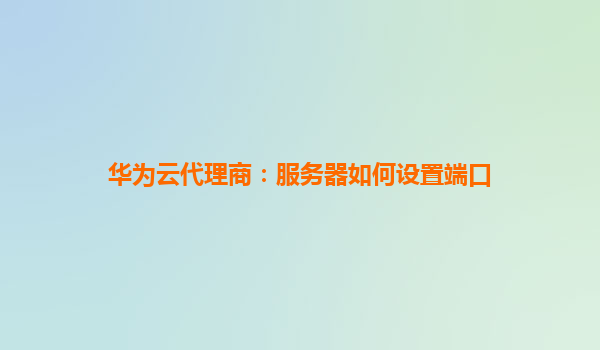 华为云代理商：服务器如何设置端口