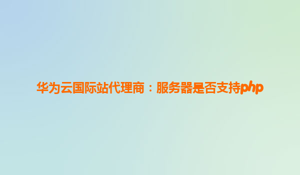 华为云国际站代理商：服务器是否支持php