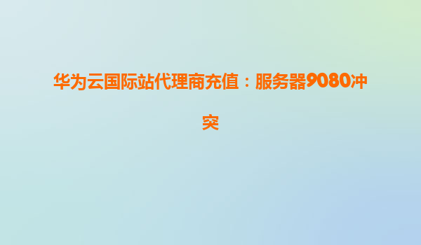 华为云国际站代理商充值：服务器9080冲突