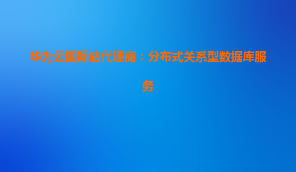 华为云国际站代理商：分布式关系型数据库服务
