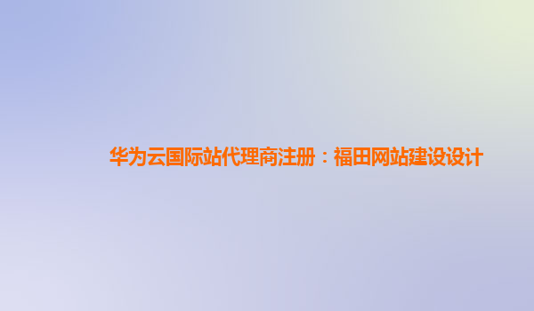 华为云国际站代理商注册：福田网站建设设计