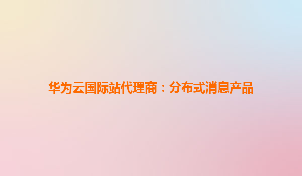华为云国际站代理商：分布式消息产品