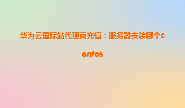 华为云国际站代理商充值：服务器安装哪个centos