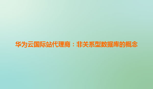 华为云国际站代理商：非关系型数据库的概念