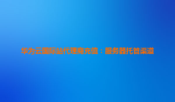 华为云国际站代理商充值：服务器托管渠道