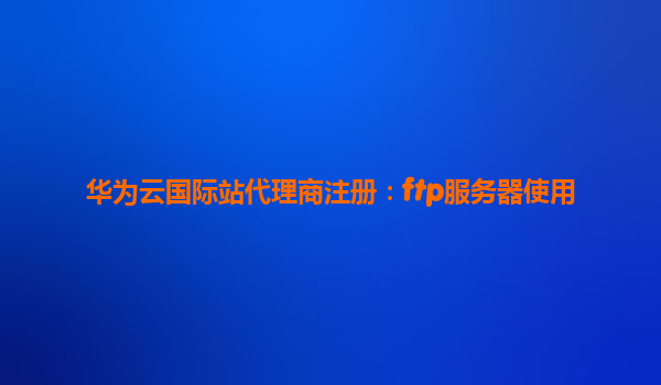 华为云国际站代理商注册：ftp服务器使用