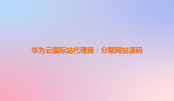 华为云国际站代理商：分期网站源码