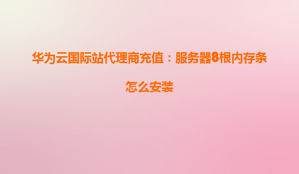 华为云国际站代理商充值：服务器8根内存条怎么安装