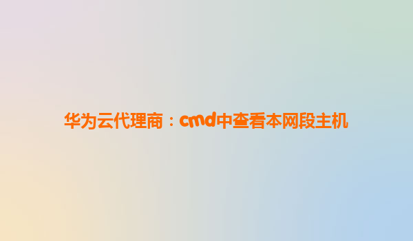 华为云代理商：cmd中查看本网段主机