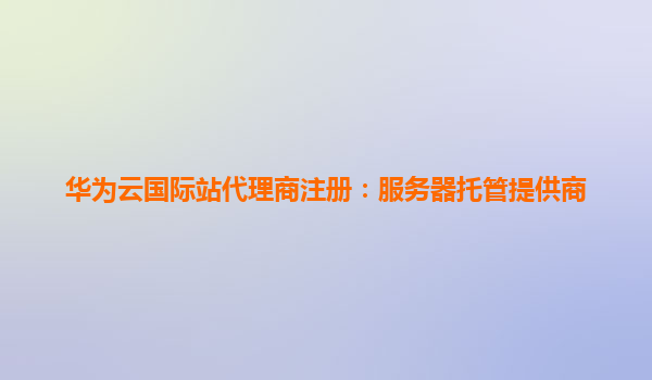 华为云国际站代理商注册：服务器托管提供商