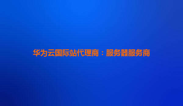 华为云国际站代理商：服务器服务商