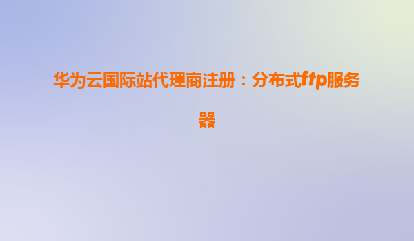 华为云国际站代理商注册：分布式ftp服务器