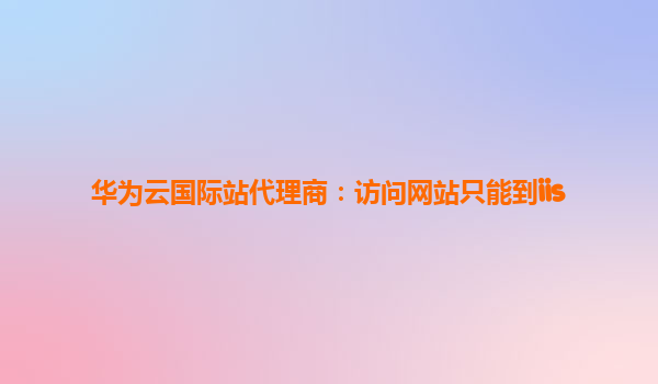 华为云国际站代理商：访问网站只能到iis