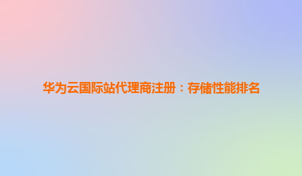 华为云国际站代理商注册：存储性能排名