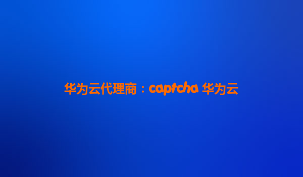 华为云代理商：captcha 华为云