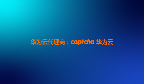 华为云代理商：captcha 华为云