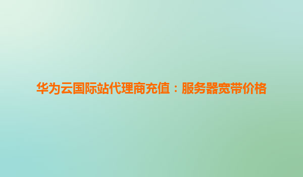 华为云国际站代理商充值：服务器宽带价格