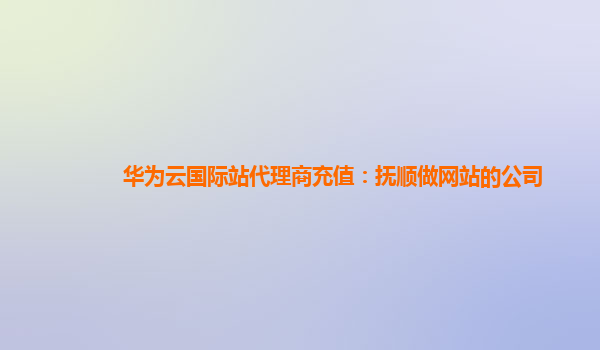 华为云国际站代理商充值：抚顺做网站的公司