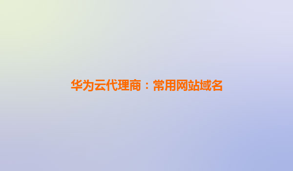 华为云代理商：常用网站域名