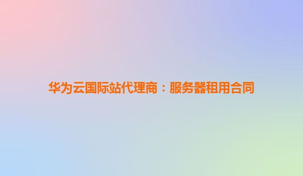 华为云国际站代理商：服务器租用合同