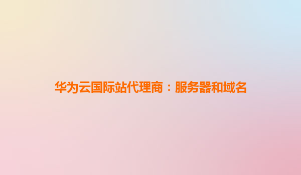 华为云国际站代理商：服务器和域名