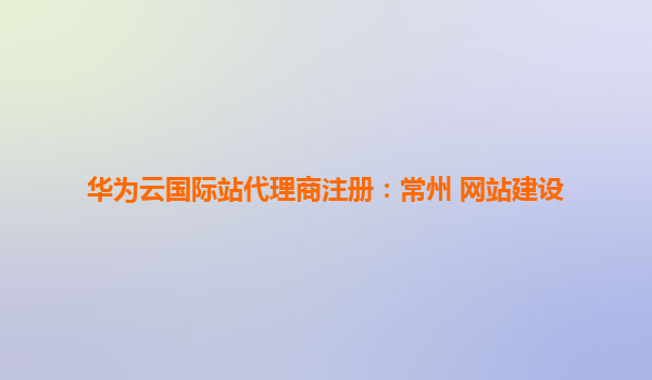 华为云国际站代理商注册：常州 网站建设