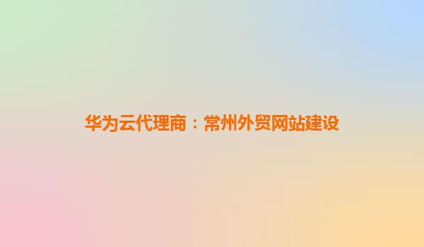 华为云代理商：常州外贸网站建设