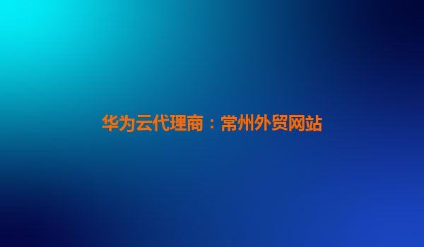 华为云代理商：常州外贸网站