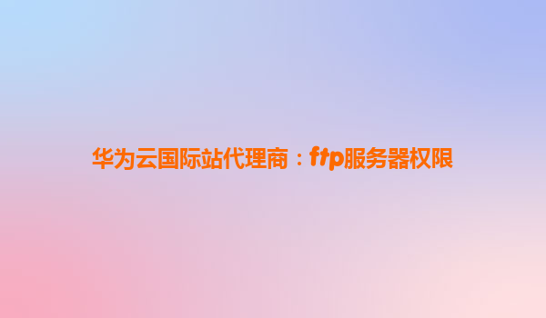 华为云国际站代理商：ftp服务器权限