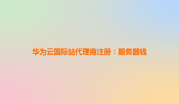 华为云国际站代理商注册：服务器钱
